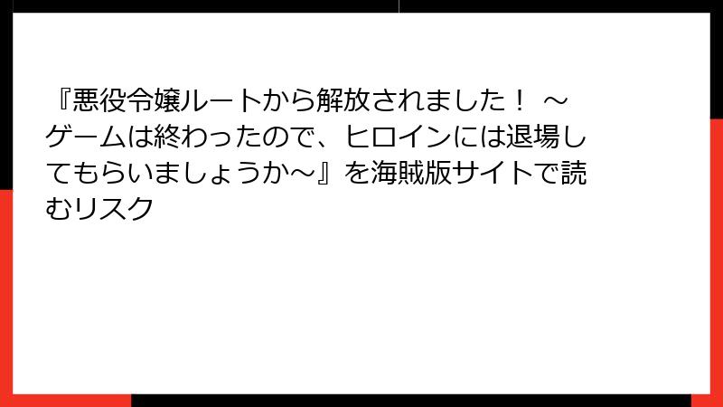 『悪役令嬢ルートから解放されました！ ～ゲームは終わったので、ヒロインには退場してもらいましょうか～』を海賊版サイトで読むリスク