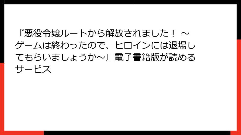 『悪役令嬢ルートから解放されました！ ～ゲームは終わったので、ヒロインには退場してもらいましょうか～』電子書籍版が読めるサービス