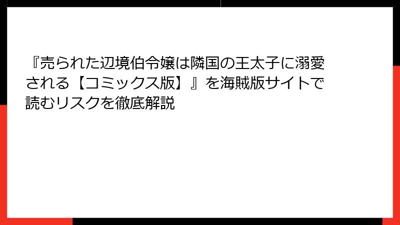 『売られた辺境伯令嬢は隣国の王太子に溺愛される【コミックス版】』を海賊版サイトで読むリスクを徹底解説