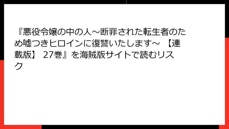 『悪役令嬢の中の人～断罪された転生者のため嘘つきヒロインに復讐いたします～ 【連載版】 27巻』を海賊版サイトで読むリスク