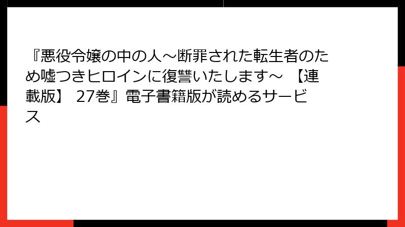『悪役令嬢の中の人～断罪された転生者のため嘘つきヒロインに復讐いたします～ 【連載版】 27巻』電子書籍版が読めるサービス