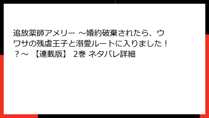 追放薬師アメリー ～婚約破棄されたら、ウワサの残虐王子と溺愛ルートに入りました！？～ 【連載版】 2巻 ネタバレ詳細