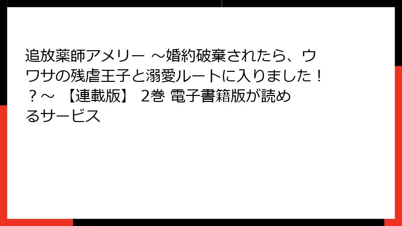追放薬師アメリー ～婚約破棄されたら、ウワサの残虐王子と溺愛ルートに入りました！？～ 【連載版】 2巻 電子書籍版が読めるサービス