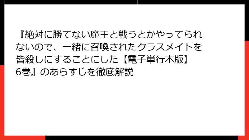『絶対に勝てない魔王と戦うとかやってられないので、一緒に召喚されたクラスメイトを皆殺しにすることにした【電子単行本版】 6巻』のあらすじを徹底解説