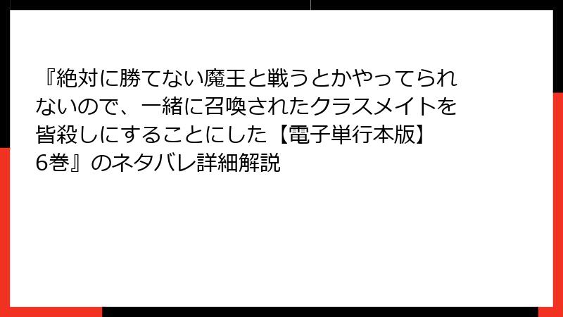 『絶対に勝てない魔王と戦うとかやってられないので、一緒に召喚されたクラスメイトを皆殺しにすることにした【電子単行本版】 6巻』のネタバレ詳細解説