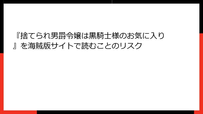 『捨てられ男爵令嬢は黒騎士様のお気に入り』を海賊版サイトで読むことのリスク