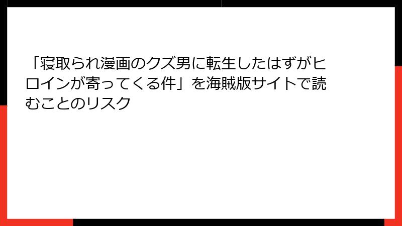 「寝取られ漫画のクズ男に転生したはずがヒロインが寄ってくる件」を海賊版サイトで読むことのリスク