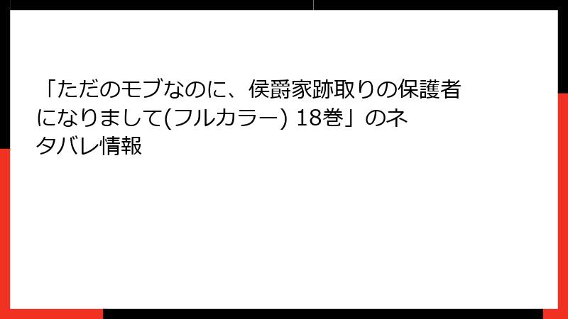 「ただのモブなのに、侯爵家跡取りの保護者になりまして(フルカラー) 18巻」のネタバレ情報