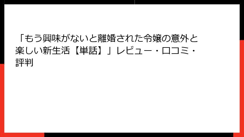 「もう興味がないと離婚された令嬢の意外と楽しい新生活【単話】」レビュー・口コミ・評判