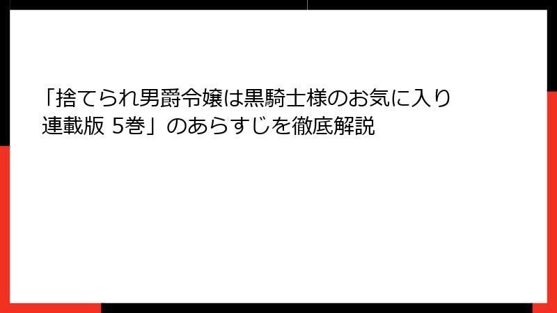 「捨てられ男爵令嬢は黒騎士様のお気に入り 連載版 5巻」のあらすじを徹底解説