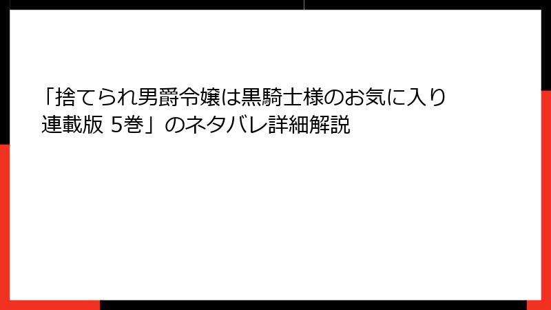 「捨てられ男爵令嬢は黒騎士様のお気に入り 連載版 5巻」のネタバレ詳細解説