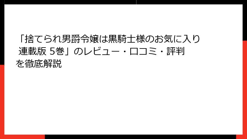 「捨てられ男爵令嬢は黒騎士様のお気に入り 連載版 5巻」のレビュー・口コミ・評判を徹底解説