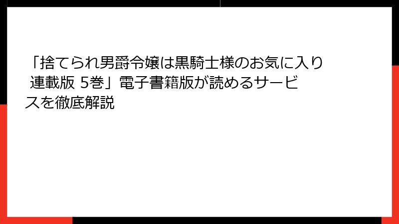 「捨てられ男爵令嬢は黒騎士様のお気に入り 連載版 5巻」電子書籍版が読めるサービスを徹底解説