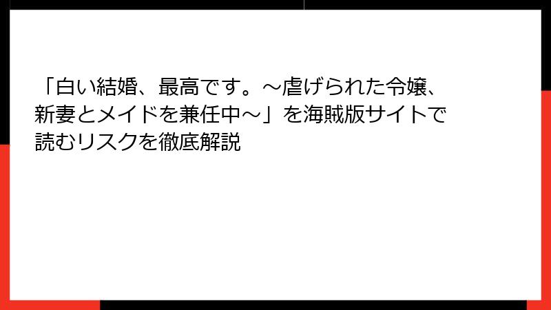 「白い結婚、最高です。〜虐げられた令嬢、新妻とメイドを兼任中〜」を海賊版サイトで読むリスクを徹底解説