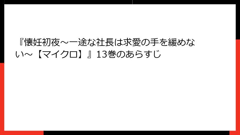 『懐妊初夜~一途な社長は求愛の手を緩めない~【マイクロ】』13巻のあらすじ