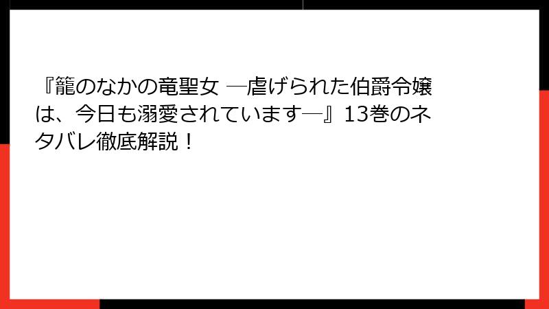 『籠のなかの竜聖女 ―虐げられた伯爵令嬢は、今日も溺愛されています―』13巻のネタバレ徹底解説！