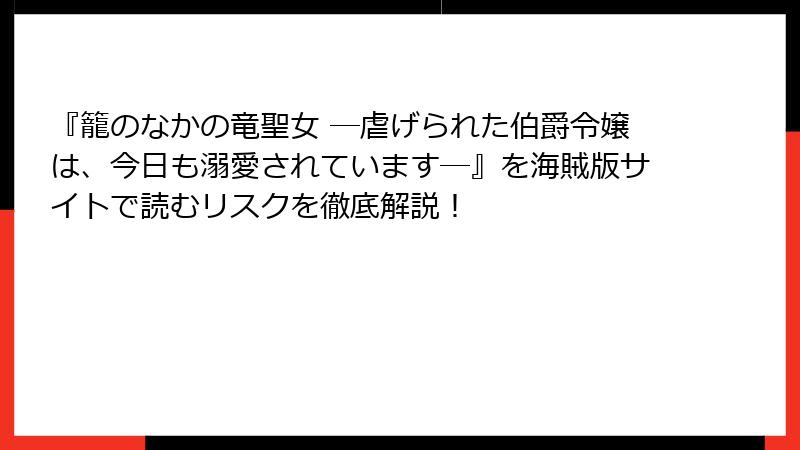 『籠のなかの竜聖女 ―虐げられた伯爵令嬢は、今日も溺愛されています―』を海賊版サイトで読むリスクを徹底解説！