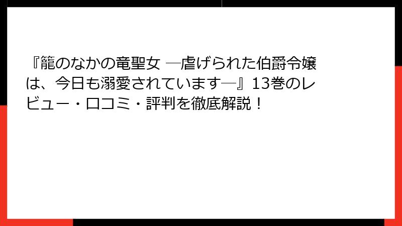 『籠のなかの竜聖女 ―虐げられた伯爵令嬢は、今日も溺愛されています―』13巻のレビュー・口コミ・評判を徹底解説！