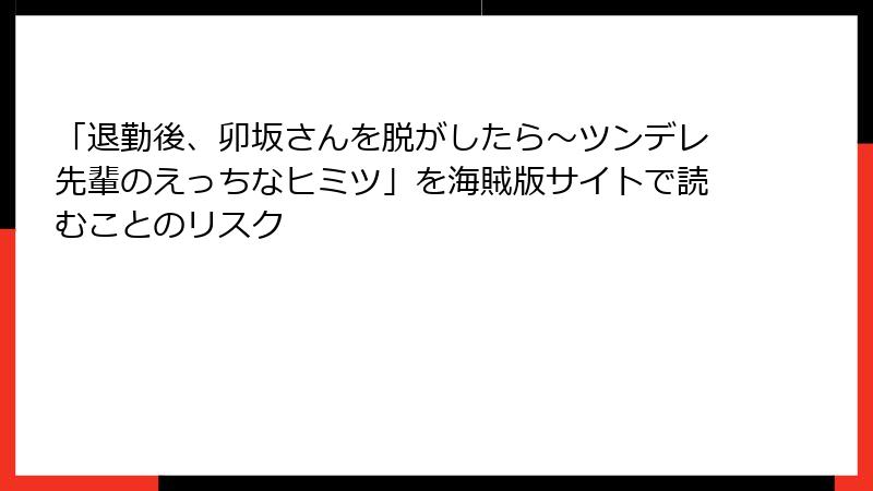 「退勤後、卯坂さんを脱がしたら~ツンデレ先輩のえっちなヒミツ」を海賊版サイトで読むことのリスク