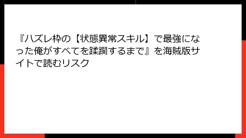 『ハズレ枠の【状態異常スキル】で最強になった俺がすべてを蹂躙するまで』を海賊版サイトで読むリスク