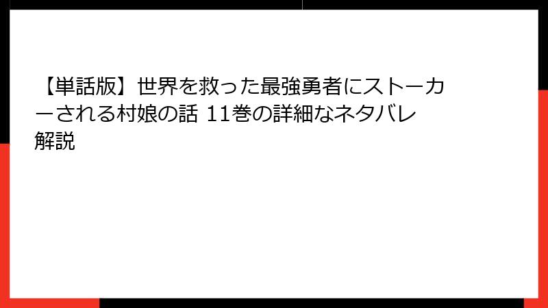 【単話版】世界を救った最強勇者にストーカーされる村娘の話 11巻の詳細なネタバレ解説