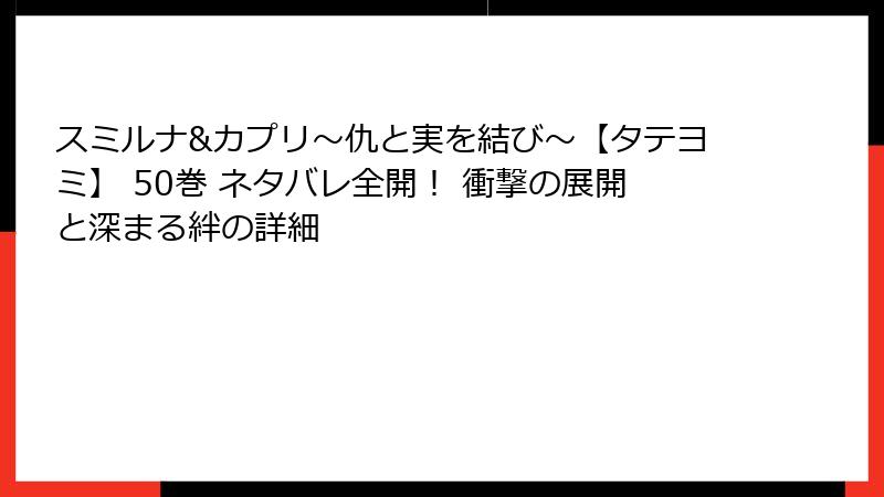 スミルナ&カプリ～仇と実を結び～【タテヨミ】 50巻 ネタバレ全開！ 衝撃の展開と深まる絆の詳細