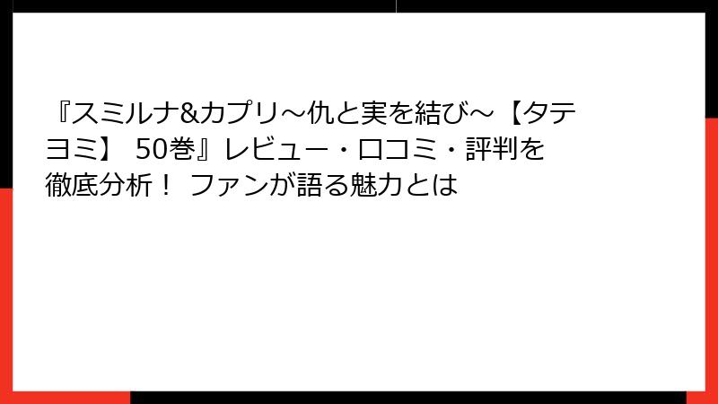 『スミルナ&カプリ～仇と実を結び～【タテヨミ】 50巻』レビュー・口コミ・評判を徹底分析！ ファンが語る魅力とは