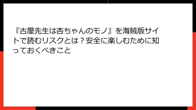 『古屋先生は杏ちゃんのモノ』を海賊版サイトで読むリスクとは？安全に楽しむために知っておくべきこと