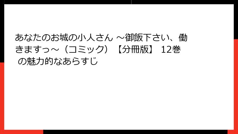 あなたのお城の小人さん ~御飯下さい、働きますっ~(コミック)【分冊版】 12巻 の魅力的なあらすじ