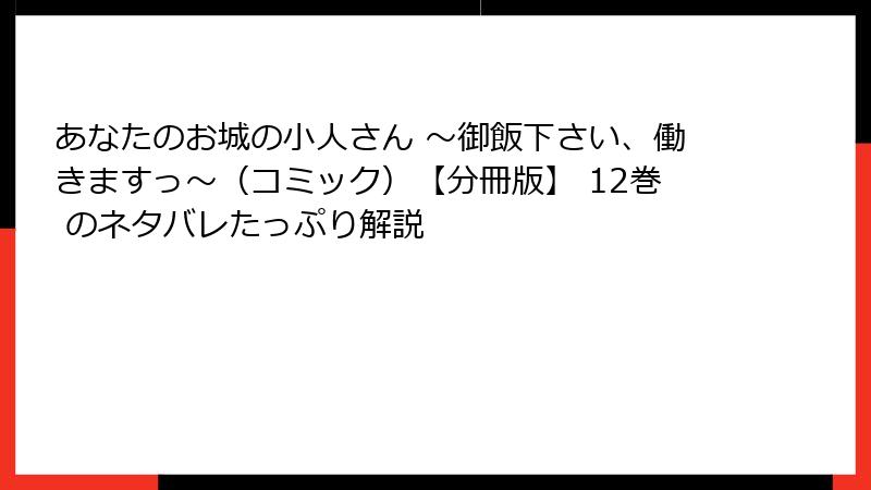 あなたのお城の小人さん ~御飯下さい、働きますっ~(コミック)【分冊版】 12巻 のネタバレたっぷり解説