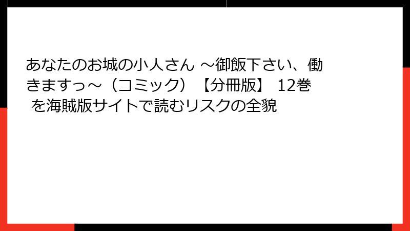あなたのお城の小人さん ~御飯下さい、働きますっ~(コミック)【分冊版】 12巻 を海賊版サイトで読むリスクの全貌