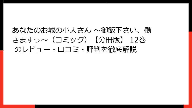 あなたのお城の小人さん ~御飯下さい、働きますっ~(コミック)【分冊版】 12巻 のレビュー・口コミ・評判を徹底解説