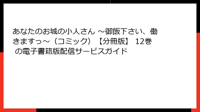 あなたのお城の小人さん ~御飯下さい、働きますっ~(コミック)【分冊版】 12巻 の電子書籍版配信サービスガイド