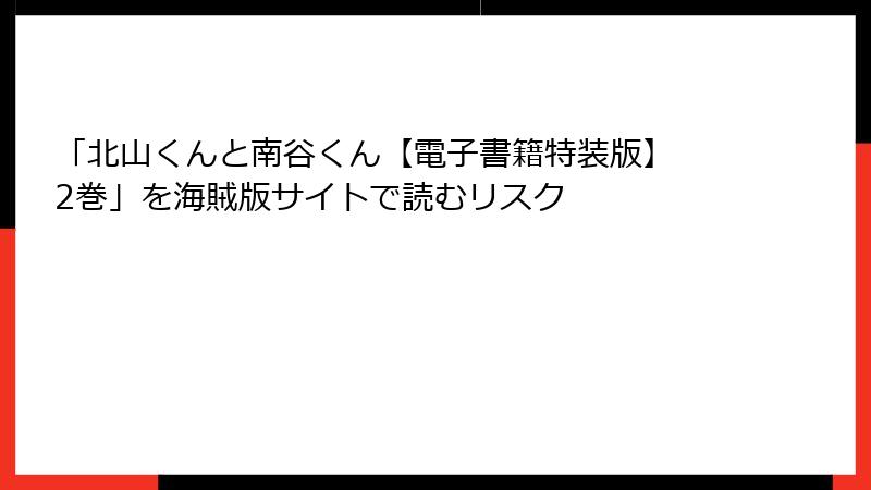 「北山くんと南谷くん【電子書籍特装版】 2巻」を海賊版サイトで読むリスク
