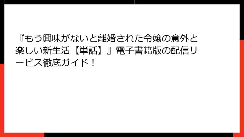 『もう興味がないと離婚された令嬢の意外と楽しい新生活【単話】』電子書籍版の配信サービス徹底ガイド！