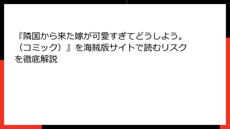 『隣国から来た嫁が可愛すぎてどうしよう。（コミック）』を海賊版サイトで読むリスクを徹底解説