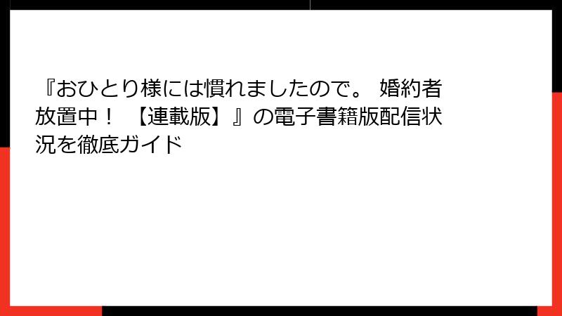 『おひとり様には慣れましたので。 婚約者放置中！ 【連載版】』の電子書籍版配信状況を徹底ガイド
