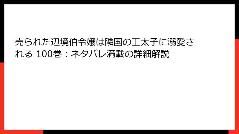 売られた辺境伯令嬢は隣国の王太子に溺愛される 100巻：ネタバレ満載の詳細解説