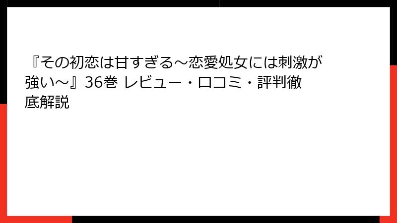 『その初恋は甘すぎる～恋愛処女には刺激が強い～』36巻 レビュー・口コミ・評判徹底解説