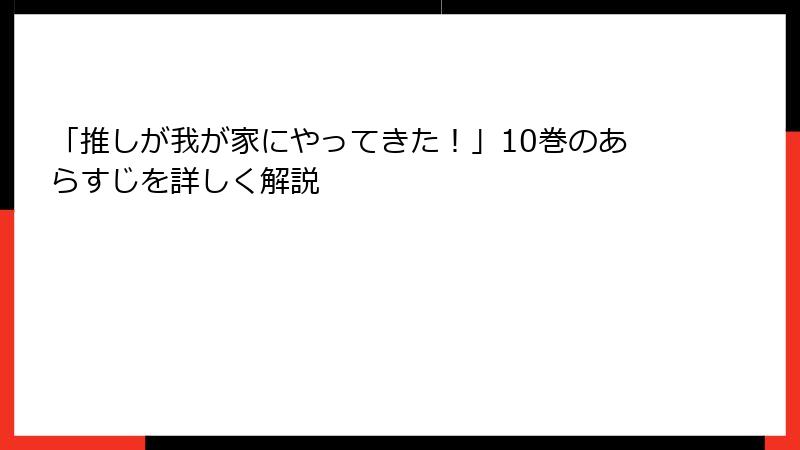 「推しが我が家にやってきた！」10巻のあらすじを詳しく解説