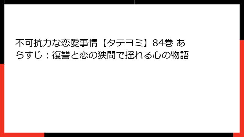 不可抗力な恋愛事情【タテヨミ】84巻 あらすじ:復讐と恋の狭間で揺れる心の物語