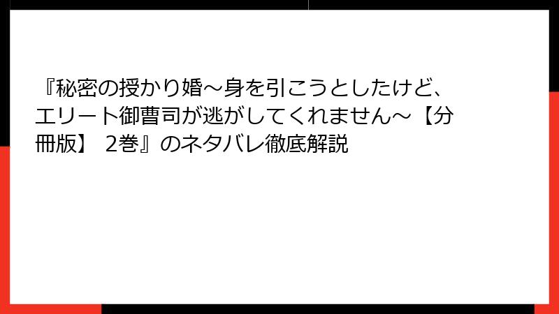 『秘密の授かり婚～身を引こうとしたけど、エリート御曹司が逃がしてくれません～【分冊版】 2巻』のネタバレ徹底解説