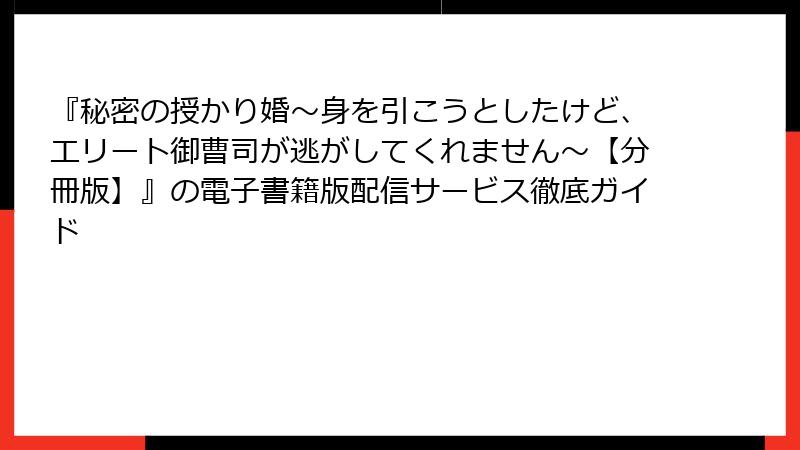 『秘密の授かり婚～身を引こうとしたけど、エリート御曹司が逃がしてくれません～【分冊版】』の電子書籍版配信サービス徹底ガイド