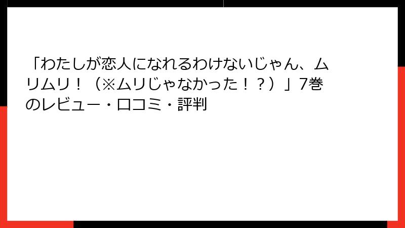 「わたしが恋人になれるわけないじゃん、ムリムリ！（※ムリじゃなかった！？）」7巻のレビュー・口コミ・評判