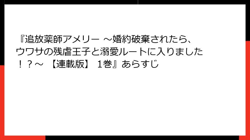 『追放薬師アメリー ～婚約破棄されたら、ウワサの残虐王子と溺愛ルートに入りました！？～ 【連載版】 1巻』あらすじ