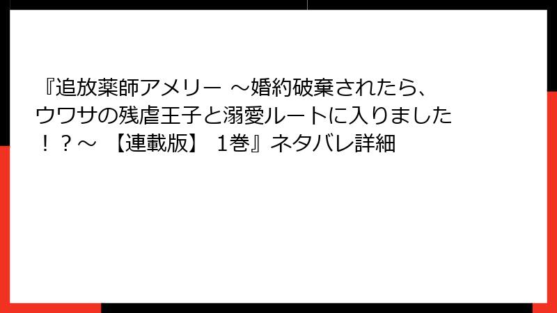 『追放薬師アメリー ～婚約破棄されたら、ウワサの残虐王子と溺愛ルートに入りました！？～ 【連載版】 1巻』ネタバレ詳細