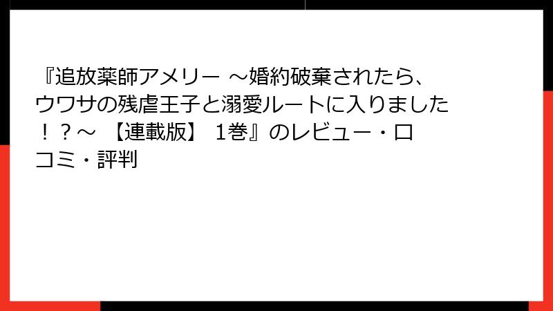 『追放薬師アメリー ～婚約破棄されたら、ウワサの残虐王子と溺愛ルートに入りました！？～ 【連載版】 1巻』のレビュー・口コミ・評判