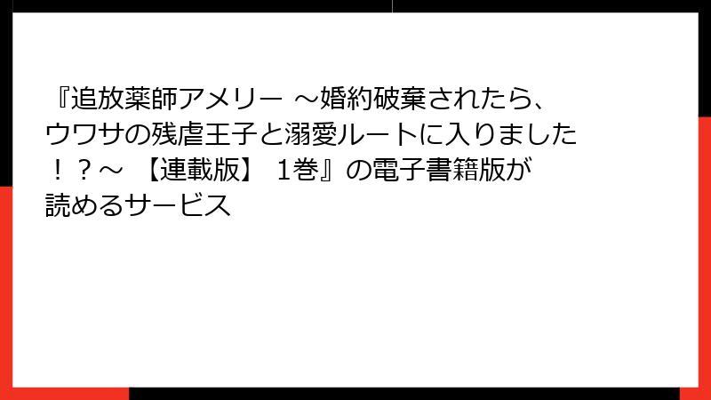 『追放薬師アメリー ～婚約破棄されたら、ウワサの残虐王子と溺愛ルートに入りました！？～ 【連載版】 1巻』の電子書籍版が読めるサービス