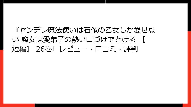 『ヤンデレ魔法使いは石像の乙女しか愛せない 魔女は愛弟子の熱い口づけでとける 【短編】 26巻』レビュー・口コミ・評判