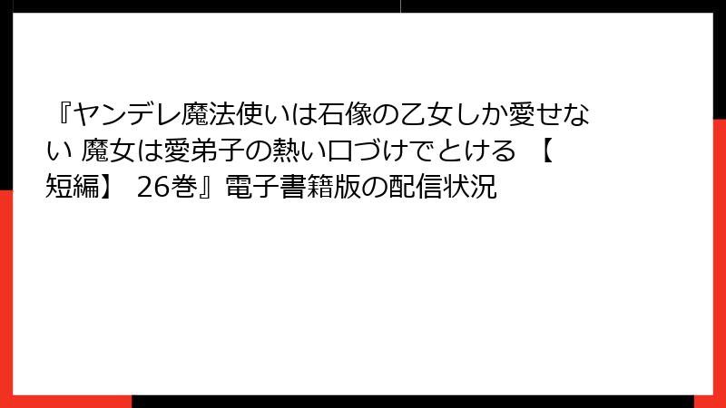 『ヤンデレ魔法使いは石像の乙女しか愛せない 魔女は愛弟子の熱い口づけでとける 【短編】 26巻』電子書籍版の配信状況